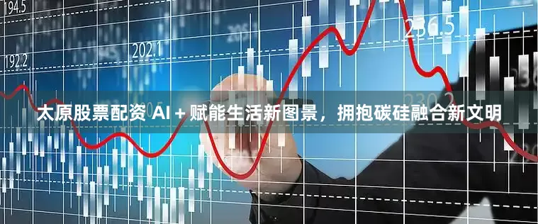 太原股票配资 AI＋赋能生活新图景，拥抱碳硅融合新文明
