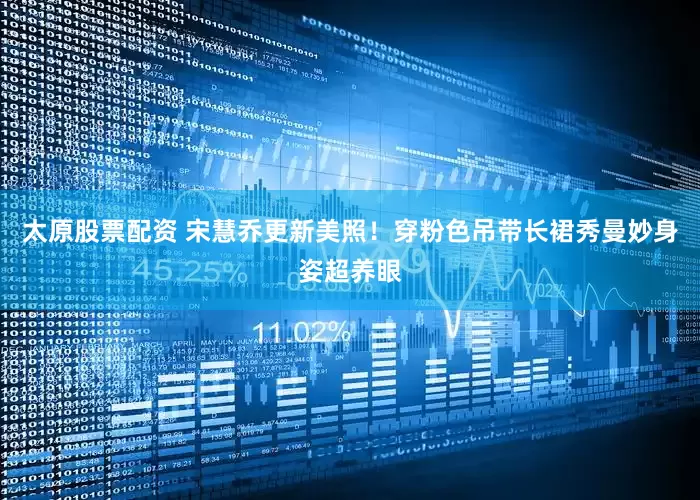 太原股票配资 宋慧乔更新美照！穿粉色吊带长裙秀曼妙身姿超养眼