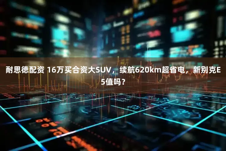 耐思徳配资 16万买合资大SUV，续航620km超省电，新别克E5值吗？