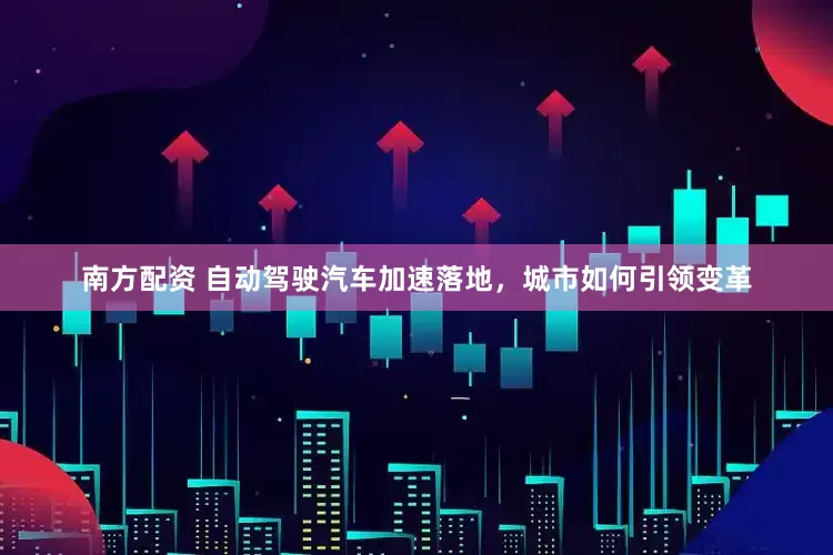 南方配资 自动驾驶汽车加速落地，城市如何引领变革