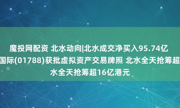 魔投网配资 北水动向|北水成交净买入95.74亿 国泰君安国际(01788)获批虚拟资产交易牌照 北水全天抢筹超16亿港元
