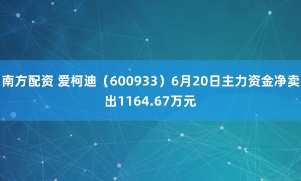南方配资 爱柯迪（600933）6月20日主力资金净卖出1164.67万元
