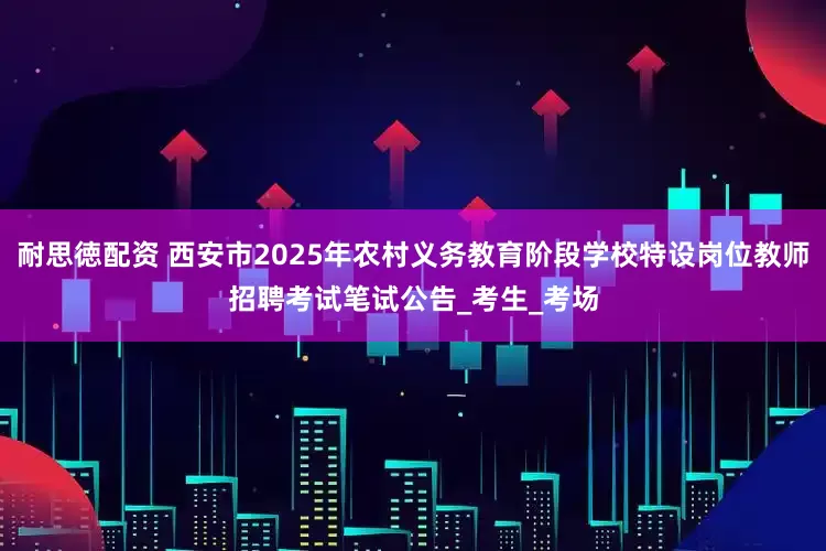耐思徳配资 西安市2025年农村义务教育阶段学校特设岗位教师招聘考试笔试公告_考生_考场