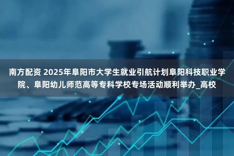 南方配资 2025年阜阳市大学生就业引航计划阜阳科技职业学院、阜阳幼儿师范高等专科学校专场活动顺利举办_高校