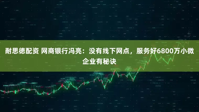 耐思徳配资 网商银行冯亮：没有线下网点，服务好6800万小微企业有秘诀