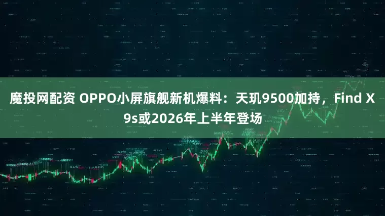 魔投网配资 OPPO小屏旗舰新机爆料：天玑9500加持，Find X9s或2026年上半年登场
