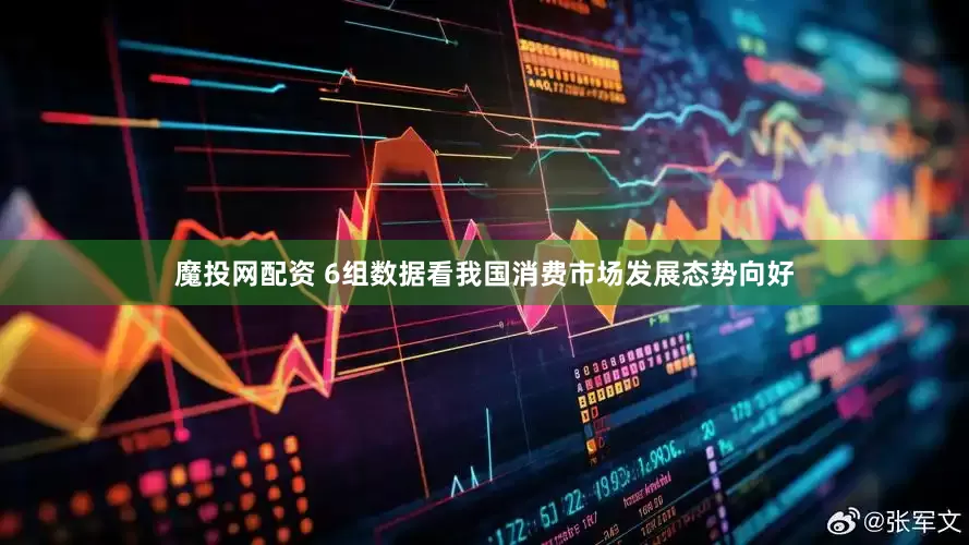 魔投网配资 6组数据看我国消费市场发展态势向好