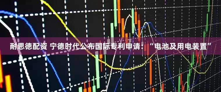 耐思徳配资 宁德时代公布国际专利申请：“电池及用电装置”