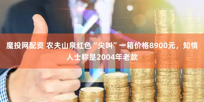 魔投网配资 农夫山泉红色“尖叫”一箱价格8900元，知情人士称是2004年老款