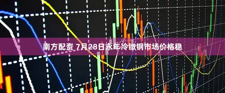 南方配资 7月28日永年冷镦钢市场价格稳