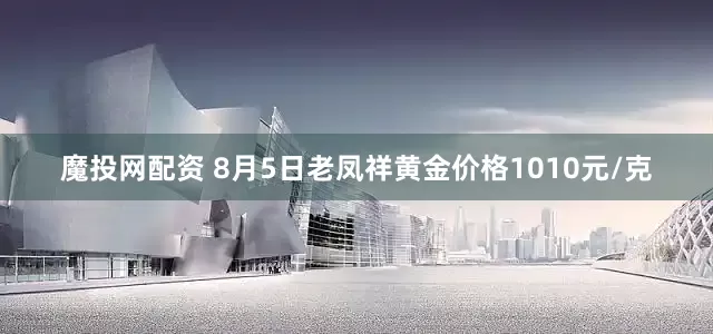 魔投网配资 8月5日老凤祥黄金价格1010元/克