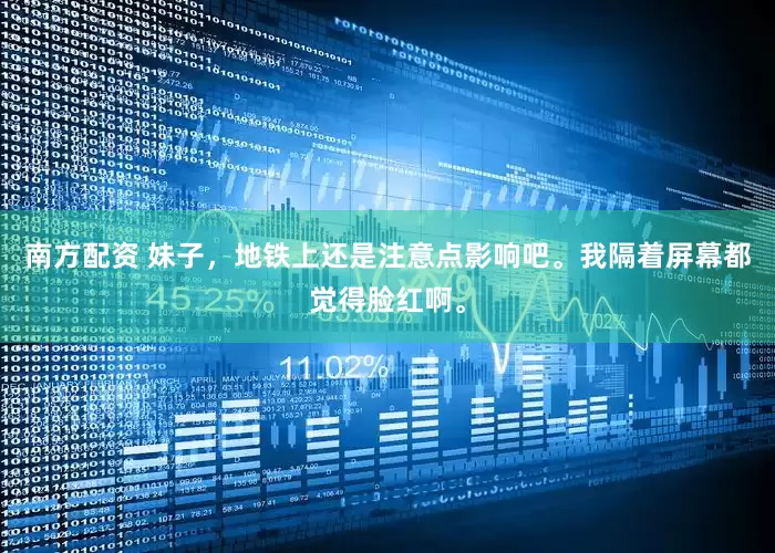 南方配资 妹子，地铁上还是注意点影响吧。我隔着屏幕都觉得脸红啊。