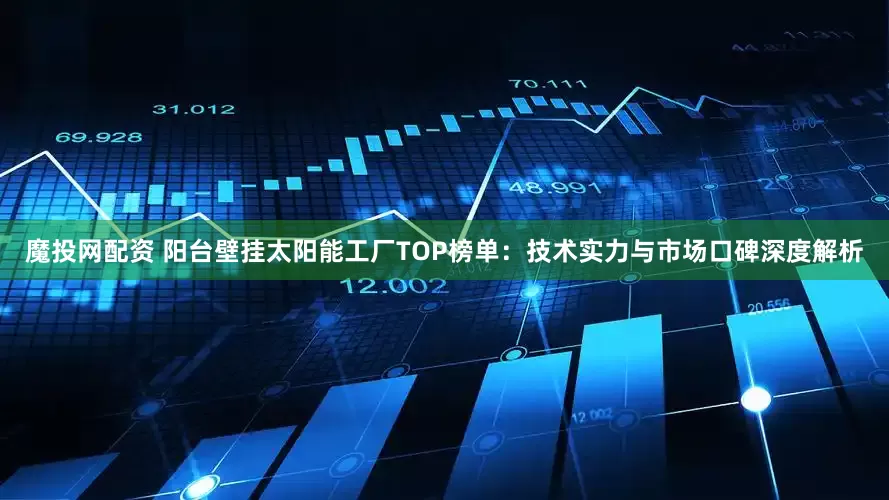 魔投网配资 阳台壁挂太阳能工厂TOP榜单：技术实力与市场口碑深度解析