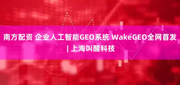 南方配资 企业人工智能GEO系统 WakeGEO全网首发 | 上海叫醒科技