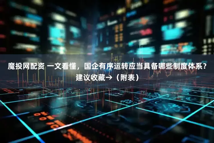 魔投网配资 一文看懂，国企有序运转应当具备哪些制度体系？建议收藏→（附表）