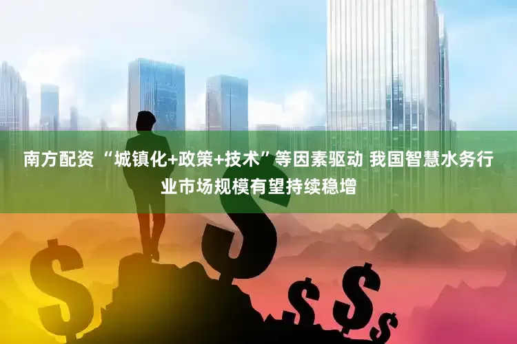 南方配资 “城镇化+政策+技术”等因素驱动 我国智慧水务行业市场规模有望持续稳增