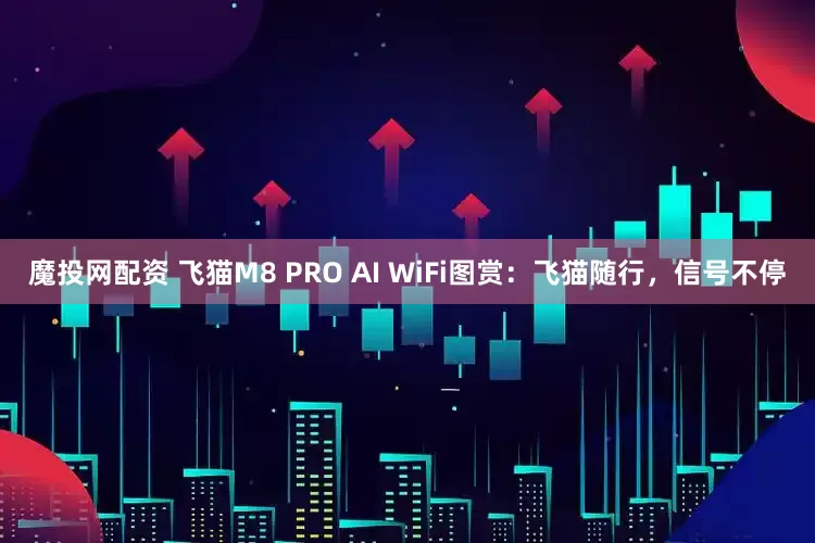 魔投网配资 飞猫M8 PRO AI WiFi图赏：飞猫随行，信号不停