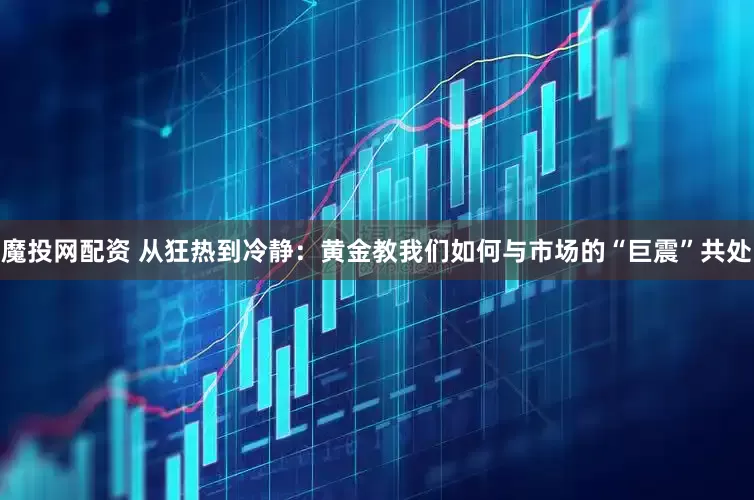 魔投网配资 从狂热到冷静：黄金教我们如何与市场的“巨震”共处