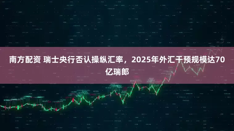 南方配资 瑞士央行否认操纵汇率，2025年外汇干预规模达70亿瑞郎